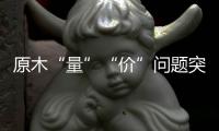 原木“量”“價”問題突顯，終端木材價格或受影響