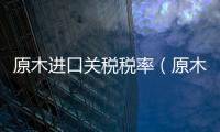 原木進(jìn)口關(guān)稅稅率（原木進(jìn)口）