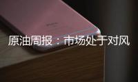 原油周報：市場處于對風險溢價的謹慎評估階段
