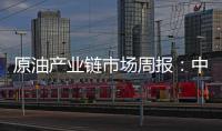原油產業鏈市場周報：中國需求提振，原油系先抑后揚