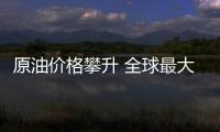 原油價格攀升 全球最大石化企業營入創新高