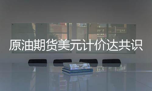原油期貨美元計(jì)價(jià)達(dá)共識(shí)