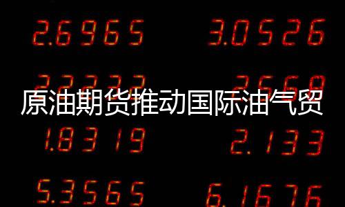 原油期貨推動(dòng)國際油氣貿(mào)易新發(fā)展