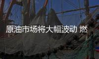 原油市場將大幅波動 燃油價格調整7月21日開啟