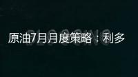 原油7月月度策略：利多接踵而至，油價(jià)能否持續(xù)上漲