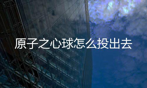 原子之心球怎么投出去