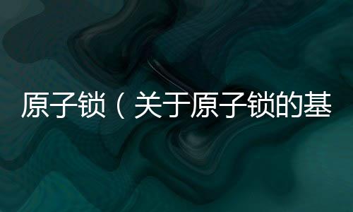 原子鎖（關于原子鎖的基本情況說明介紹）
