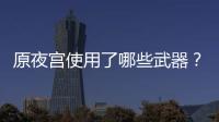 原夜宮使用了哪些武器？推薦夜宮武器和遺物