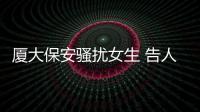 廈大保安騷擾女生 告人性騷擾要什么證據