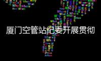 廈門空管站紀委開展貫徹落實“過緊日子”情況監督檢查