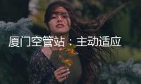 廈門空管站：主動適應  穩健落實