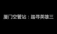廈門空管站：踏尋英雄三島 傳承革命精神