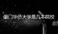 廈門華僑大學是幾本院校（廈門華僑大學是幾本）