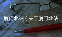 廈門北站（關(guān)于廈門北站的基本情況說(shuō)明介紹）