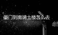 廈門到南靖土樓怎么去 廈門到南靖土樓怎么坐車