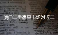 廈門二手家具市場附近二手家具舊貨市場（廈門二手家具市場）