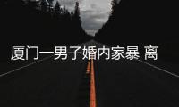 廈門一男子婚內家暴 離婚后還采取極端手段