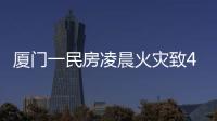 廈門一民房凌晨火災致4人死亡，村民：睡夢中聞到燒塑料味兒