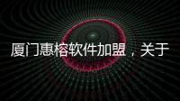 廈門惠榕軟件加盟，關于惠榕軟件科技詳細情況