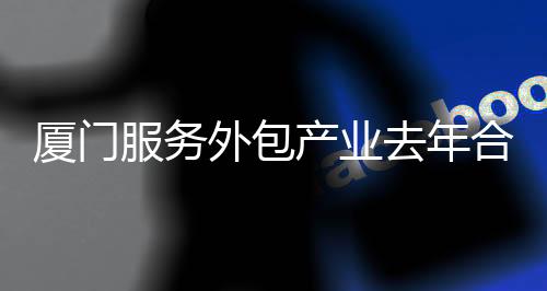 廈門服務外包產業去年合同額增五成