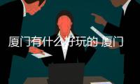 廈門有什么好玩的 廈門好玩的地方有哪些