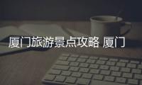 廈門旅游景點攻略 廈門旅游景點有哪些