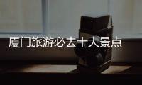廈門旅游必去十大景點 新聞有關廈門旅游熱點事件的詳細內容