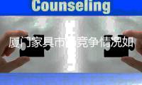 廈門家具市場競爭情況如何（廈門家具市場）