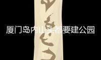 廈門島內山頭都要建公園