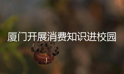 廈門開展消費知識進校園活動