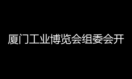 廈門工業(yè)博覽會組委會開館通知