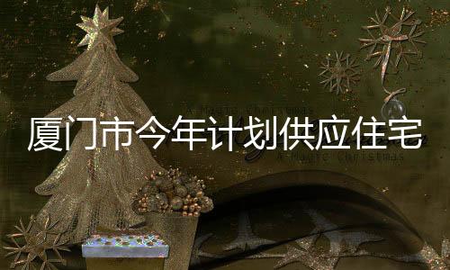 廈門市今年計劃供應住宅用地90公頃,島內商品住宅用地同比增加370%