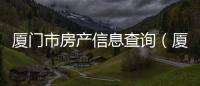 廈門市房產信息查詢（廈門房屋產權證查詢）