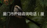 廈門市戶籍咨詢電話（廈門市公安局戶籍網）