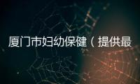 廈門市婦幼保健（提供最全面的婦幼保健服務）
