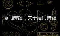 廈門舞蹈（關于廈門舞蹈的基本情況說明介紹）