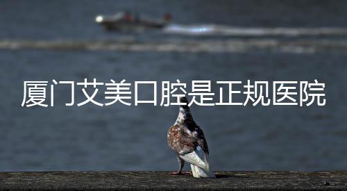 廈門艾美口腔是正規醫院，口碑穩居排名前三，服務貼心