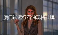 廈門試運行石油現貨掛牌融資交易系統(tǒng)