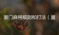 廈門麻將規(guī)則和打法（廈門麻將規(guī)則）