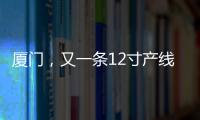 廈門，又一條12寸產線投產！