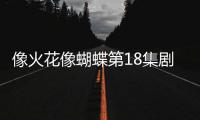 像火花像蝴蝶第18集劇情介紹【電視劇】風(fēng)尚中國(guó)網(wǎng)