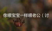 像喂寶寶一樣喂老公（討論家庭中的照顧與關愛）