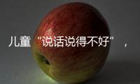 兒童“說話說得不好”，家長要注意了！