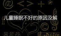 兒童睡眠不好的原因及解決方法,改善兒童睡眠質量的有效技巧