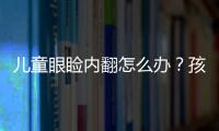 兒童眼瞼內(nèi)翻怎么辦？孩子睫毛近眼球怎么辦？