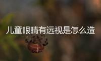 兒童眼睛有遠(yuǎn)視是怎么造成的（兒童遠(yuǎn)視眼是怎么形成的）