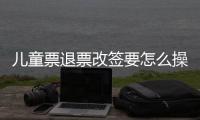 兒童票退票改簽要怎么操作