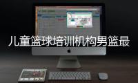 兒童籃球培訓(xùn)機構(gòu)男籃最新消息籃球比賽平臺