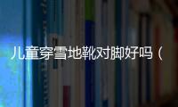 兒童穿雪地靴對腳好嗎（兒童穿雪地靴的危害）