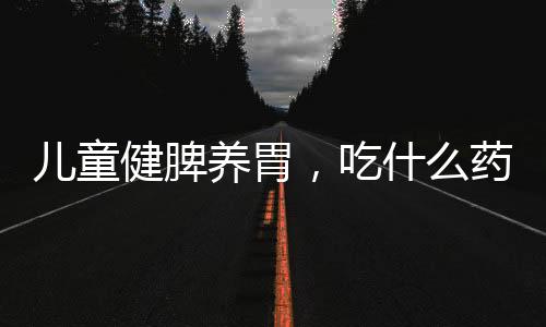 兒童健脾養(yǎng)胃，吃什么藥效果好呢？